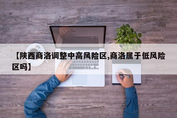 【陕西商洛调整中高风险区,商洛属于低风险区吗】