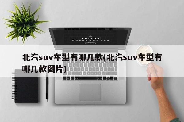 北汽suv车型有哪几款(北汽suv车型有哪几款图片)