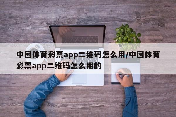 中国体育彩票app二维码怎么用/中国体育彩票app二维码怎么用的