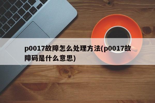 p0017故障怎么处理方法(p0017故障码是什么意思)