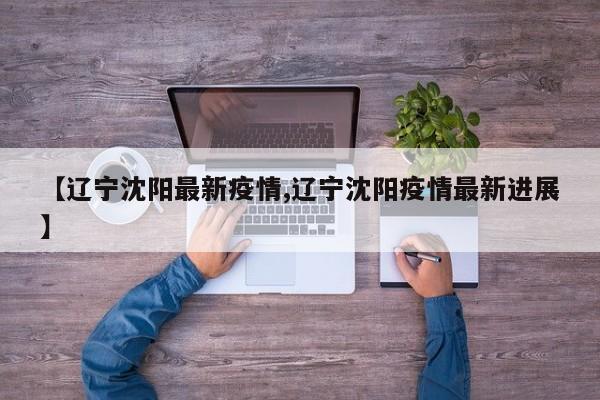 【辽宁沈阳最新疫情,辽宁沈阳疫情最新进展】