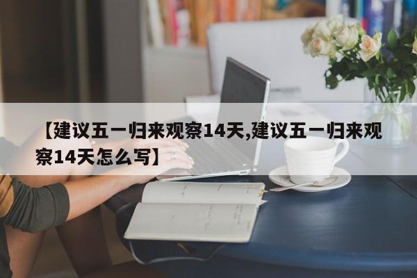 【建议五一归来观察14天,建议五一归来观察14天怎么写】