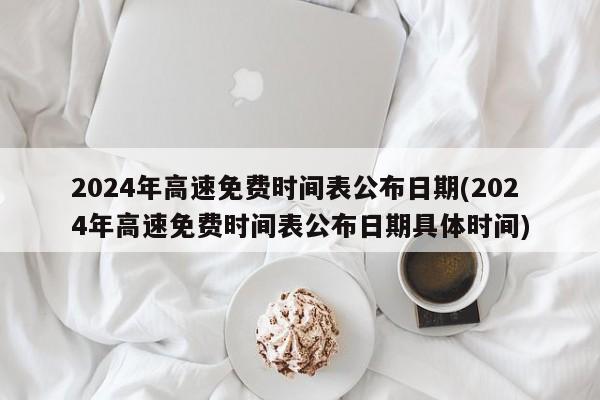 2024年高速免费时间表公布日期(2024年高速免费时间表公布日期具体时间)