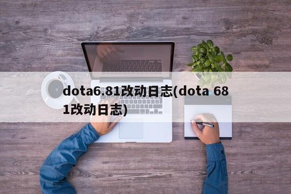 dota6.81改动日志(dota 681改动日志)