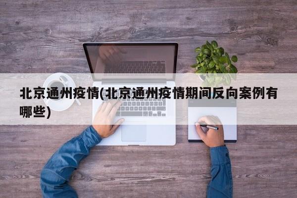 北京通州疫情(北京通州疫情期间反向案例有哪些)