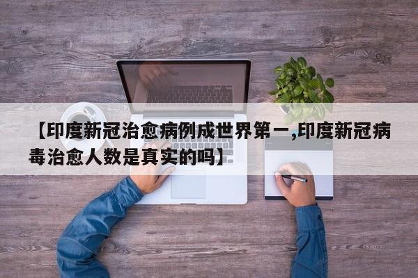 【印度新冠治愈病例成世界第一,印度新冠病毒治愈人数是真实的吗】
