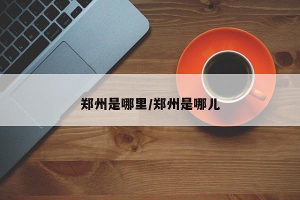 郑州是哪里/郑州是哪儿