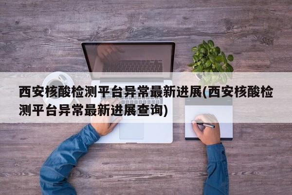 西安核酸检测平台异常最新进展(西安核酸检测平台异常最新进展查询)