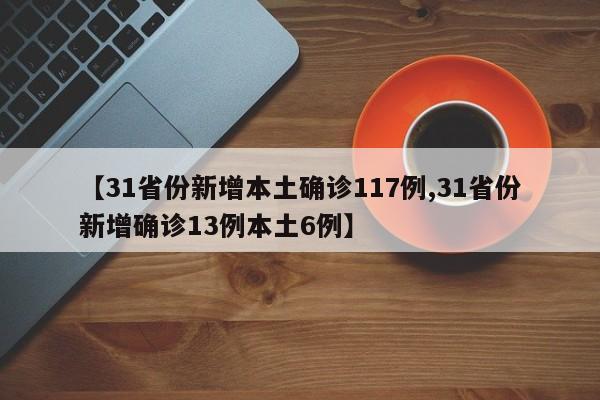 【31省份新增本土确诊117例,31省份新增确诊13例本土6例】