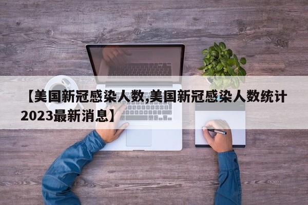 【美国新冠感染人数,美国新冠感染人数统计2023最新消息】