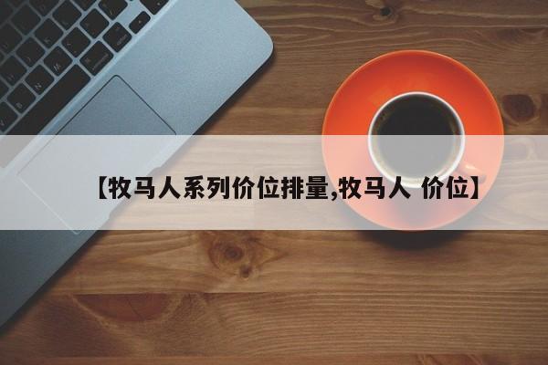 【牧马人系列价位排量,牧马人 价位】