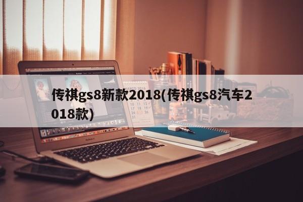 传祺gs8新款2018(传祺gs8汽车2018款)