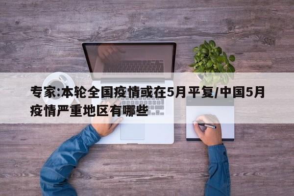 专家:本轮全国疫情或在5月平复/中国5月疫情严重地区有哪些