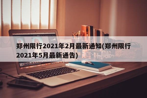 郑州限行2021年2月最新通知(郑州限行2021年5月最新通告)