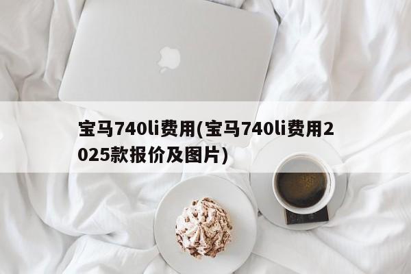 宝马740li费用(宝马740li费用2025款报价及图片)