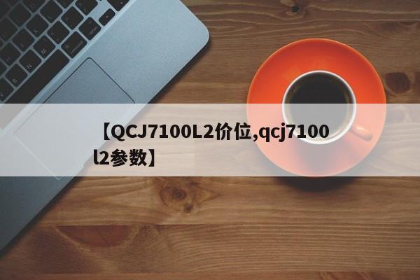 【QCJ7100L2价位,qcj7100l2参数】