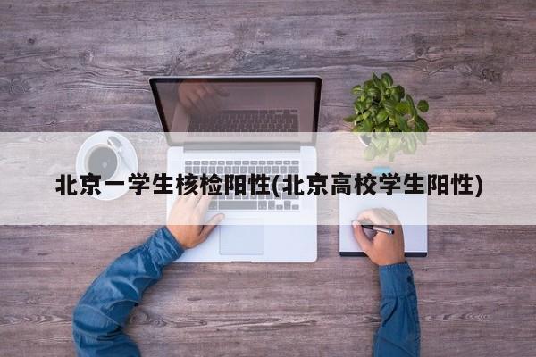 北京一学生核检阳性(北京高校学生阳性)