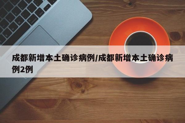 成都新增本土确诊病例/成都新增本土确诊病例2例