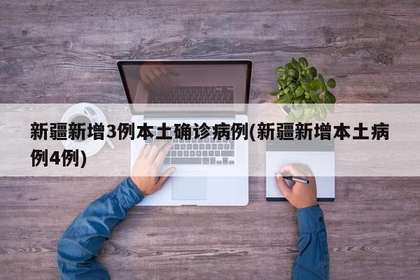 新疆新增3例本土确诊病例(新疆新增本土病例4例)