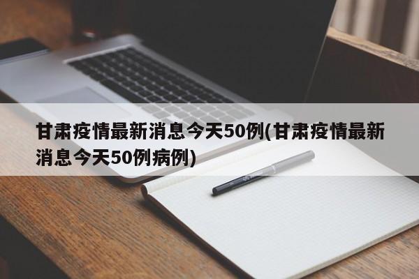 甘肃疫情最新消息今天50例(甘肃疫情最新消息今天50例病例)