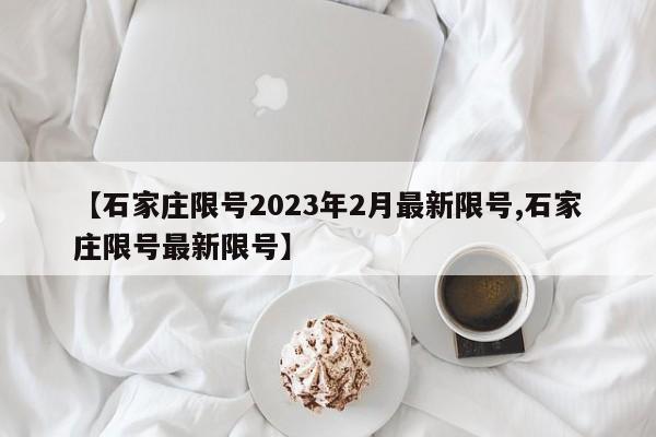 【石家庄限号2023年2月最新限号,石家庄限号最新限号】