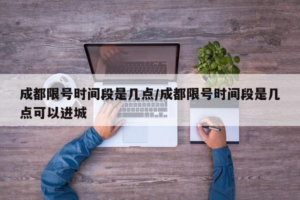 成都限号时间段是几点/成都限号时间段是几点可以进城