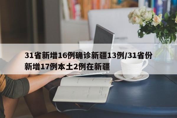 31省新增16例确诊新疆13例/31省份新增17例本土2例在新疆