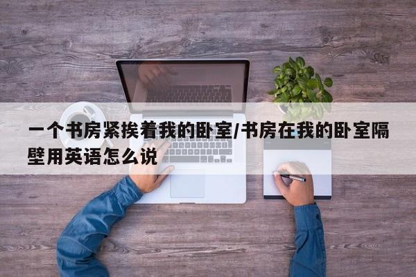 一个书房紧挨着我的卧室/书房在我的卧室隔壁用英语怎么说