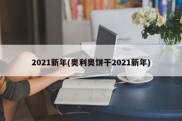 2021新年(奥利奥饼干2021新年)