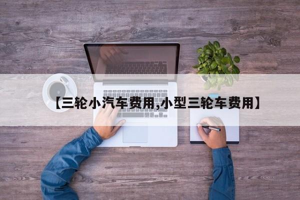 【三轮小汽车费用,小型三轮车费用】