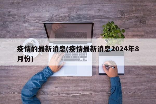 疫情的最新消息(疫情最新消息2024年8月份)