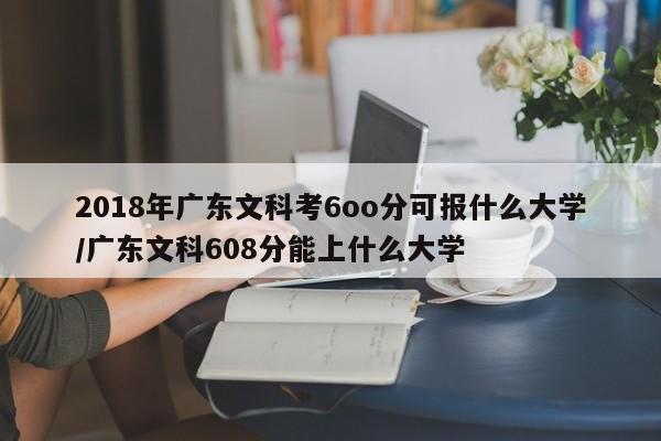 2018年广东文科考6oo分可报什么大学/广东文科608分能上什么大学