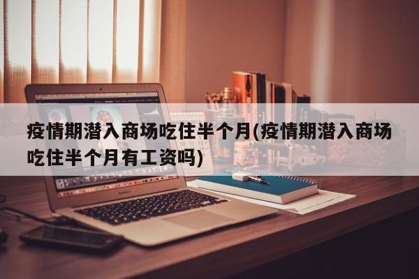 疫情期潜入商场吃住半个月(疫情期潜入商场吃住半个月有工资吗)