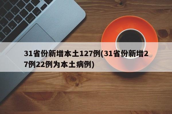 31省份新增本土127例(31省份新增27例22例为本土病例)