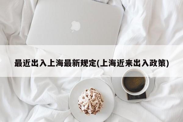 最近出入上海最新规定(上海近来出入政策)