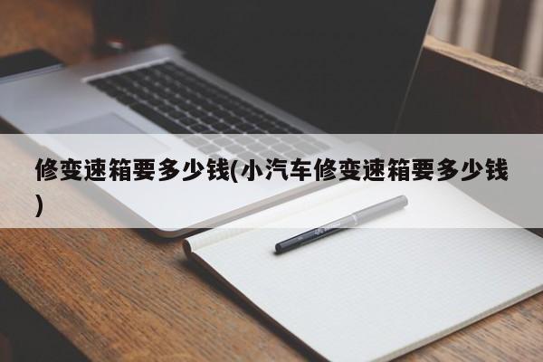 修变速箱要多少钱(小汽车修变速箱要多少钱)
