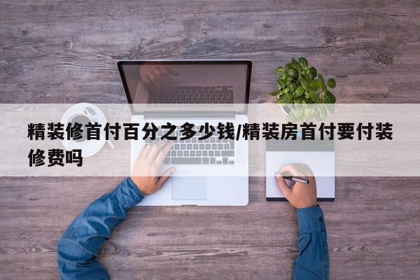 精装修首付百分之多少钱/精装房首付要付装修费吗
