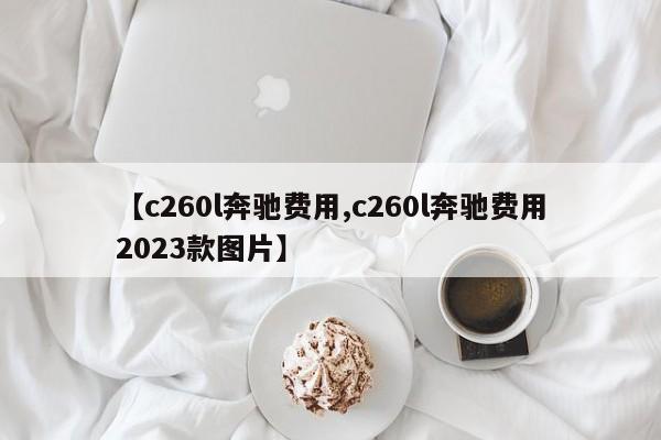 【c260l奔驰费用,c260l奔驰费用2023款图片】