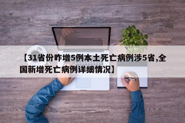 【31省份昨增5例本土死亡病例涉5省,全国新增死亡病例详细情况】