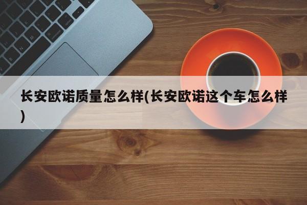 长安欧诺质量怎么样(长安欧诺这个车怎么样)