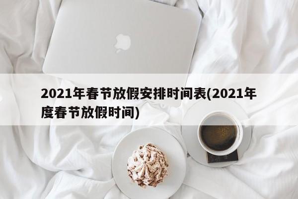 2021年春节放假安排时间表(2021年度春节放假时间)