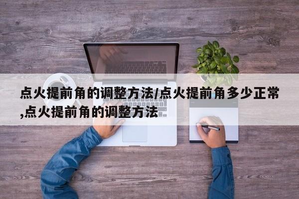 点火提前角的调整方法/点火提前角多少正常,点火提前角的调整方法
