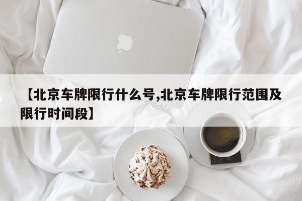 【北京车牌限行什么号,北京车牌限行范围及限行时间段】