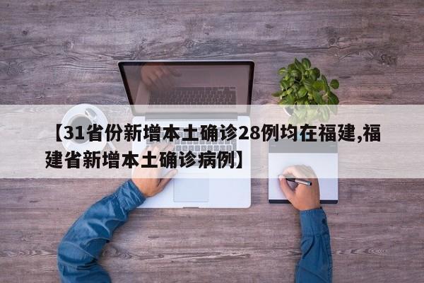 【31省份新增本土确诊28例均在福建,福建省新增本土确诊病例】