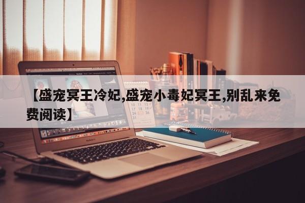 【盛宠冥王冷妃,盛宠小毒妃冥王,别乱来免费阅读】