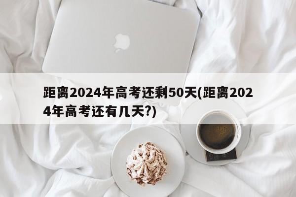 距离2024年高考还剩50天(距离2024年高考还有几天?)