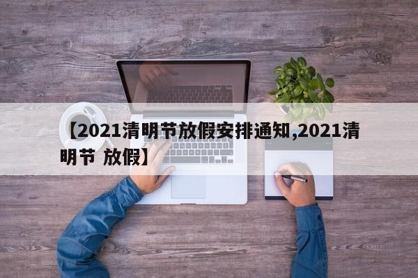 【2021清明节放假安排通知,2021清明节 放假】