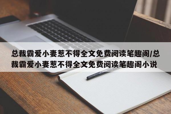 总裁霸爱小妻惹不得全文免费阅读笔趣阁/总裁霸爱小妻惹不得全文免费阅读笔趣阁小说