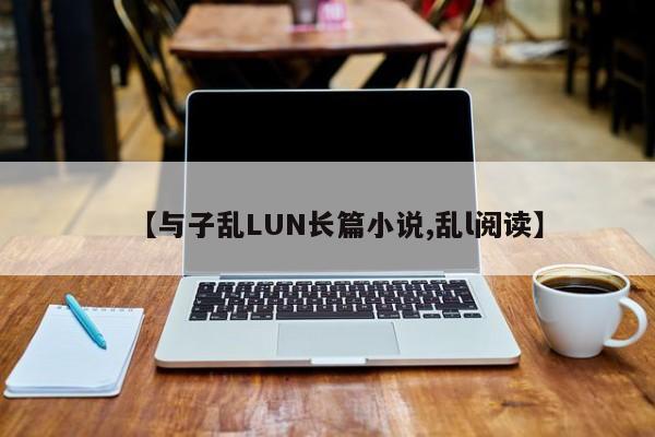 【与子乱LUN长篇小说,乱l阅读】