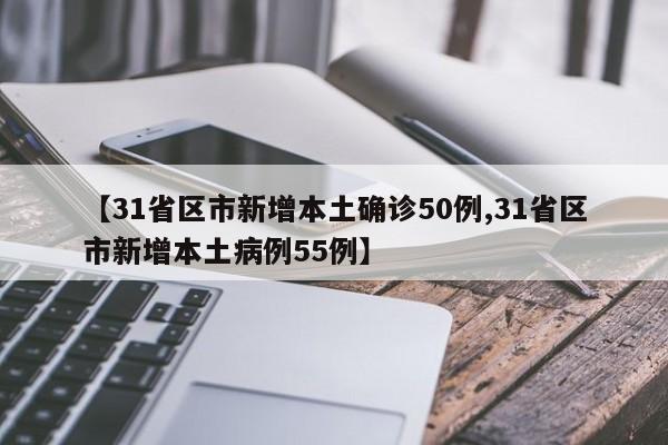 【31省区市新增本土确诊50例,31省区市新增本土病例55例】